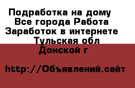 Подработка на дому  - Все города Работа » Заработок в интернете   . Тульская обл.,Донской г.